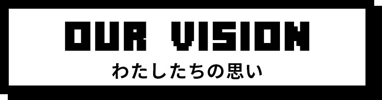 OUR VISION わたしたちの思い